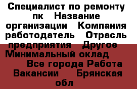 Специалист по ремонту пк › Название организации ­ Компания-работодатель › Отрасль предприятия ­ Другое › Минимальный оклад ­ 20 000 - Все города Работа » Вакансии   . Брянская обл.